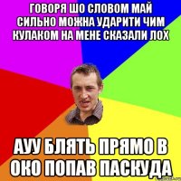 говоря шо словом май сильно можна ударити чим кулаком на мене сказали лох ауу блять прямо в око попав паскуда