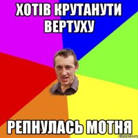 хотiв крутанути вертуху репнулась мотня