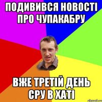 подивився новості про чупакабру вже третій день сру в хаті