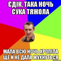 ЄДІК, ТАКА НОЧЬ СУКА ТЯЖОЛА МАЛА ВСЮ НОЧЬ ХРОПІЛА ЩЕ Й НЕ ДАЛА ЖУХНУТЬСЯ