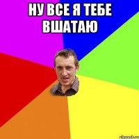 ну все я тебе вшатаю 