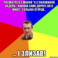 Посмотрєл з малой "9 с половиной недель". Наклав саме дороге на іі живіт- сольоні огурци... ... І злизав!