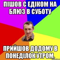 Пiшов с Едiком на Блюз в суботу Прийшов додому в понедiлок утром.