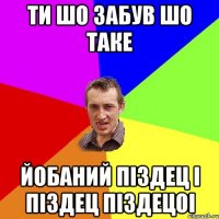 ТИ ШО ЗАБУВ ШО ТАКЕ ЙОБАНИЙ ПІЗДЕЦ І ПІЗДЕЦ ПІЗДЕЦОІ