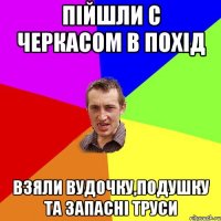 Пійшли с Черкасом в похід взяли вудочку,подушку та запасні труси