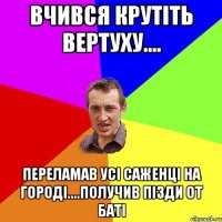 Вчився крутіть вертуху.... переламав усі саженці на городі....получив пізди от баті