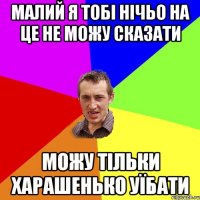 малий я тобі нічьо на це не можу сказати можу тільки харашенько уїбати