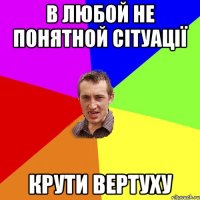 В ЛЮБОЙ НЕ ПОНЯТНОЙ СІТУАЦІЇ КРУТИ ВЕРТУХУ