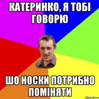 Катеринко, я тобі говорю шо носки потрибно поміняти