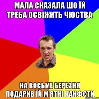 МАЛА СКАЗАЛА ШО ЇЙ ТРЕБА ОСВІЖИТЬ ЧЮСТВА НА ВОСЬМЕ БЕРЕЗНЯ ПОДАРИВ ЇЙ М'ЯТНІ КАНФЄТИ