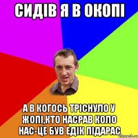 Сидів я в окопі а в когось тріснуло у жопі,кто насрав коло нас-це був едік підарас