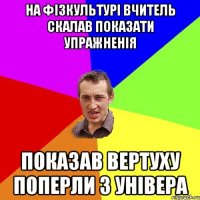 На фізкультурі вчитель скалав показати упражненія показав вертуху поперли з універа