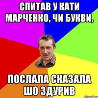 спитав у Кати марченко, чи букви, послала сказала шо здурив