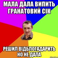 Мала дала випить гранатовий сік Решил відблогадарить но не дала