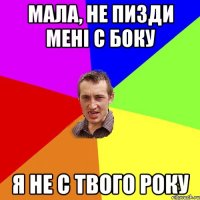 Мала, не пизди мені с боку я не с твого року