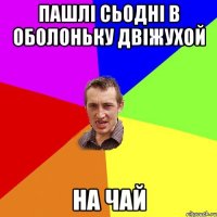 пашлі сьодні в оболоньку двіжухой на чай