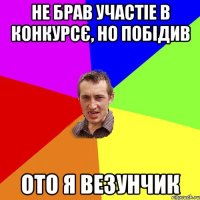 не брав участіе в конкурсє, но побідив ото я везунчик