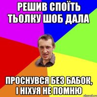 РЕШИВ СПОЇТЬ ТЬОЛКУ ШОБ ДАЛА ПРОСНУВСЯ БЕЗ БАБОК, І НІХУЯ НЕ ПОМНЮ