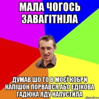 мала чогось завагітніла думав шо то в моєї кобри капішон порвався або едікова гадюка яду напустила