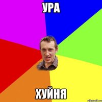 УРА ХУЙНЯ