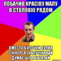 Побачив красіву малу в столовкі рядом вместо булочки купив снікерса і капучіна,хай думає шо я багатий