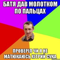 Батя дав молотком по пальцах Проверіл чи я не матюкаюсь Хітрий сука