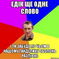 Едік ще одне слово і ти забуде по чьом в нашому ганделику оболонь разлівне