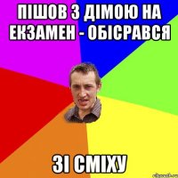 пішов з дімою на екзамен - обісрався зі сміху