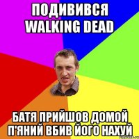 Подивився walking dead батя прийшов домой п'яний вбив його нахуй