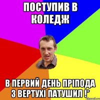 ПОСТУПИВ В КОЛЕДЖ в первий день пріпода з вертухі патушил !*