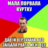 Мала порвала куртку дав їй вертухана,а то заїбала рвать мені все