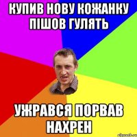 купив нову кожанку пішов гулять ужрався порвав нахрен