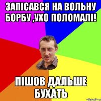 запісався на вольну борбу ,ухо поломалі! пішов дальше бухать