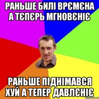 раньше билі врємєна а тєпєрь мгновєніє раньше піднімався хуй а тепер давлєніє