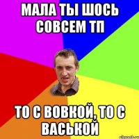 Мала ты шось совсем тп то с Вовкой, то с Васькой