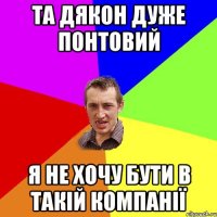 Та Дякон дуже понтовий Я не хочу бути в такій компанії