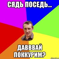 сядь поседь... давввай поккурим?