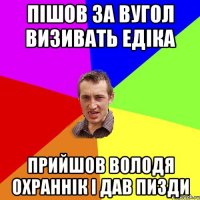 пішов за вугол визивать едіка прийшов володя охраннік і дав пизди