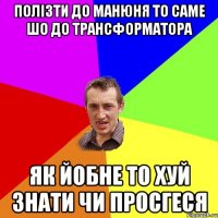 полізти до манюня то саме шо до трансформатора як йобне то хуй знати чи просгеся