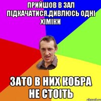 Прийшов в зал підкачатися.Дивлюсь одні хіміки Зато в них кобра не стоіть