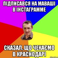 Підписався на Маваші в інстаграмме Сказал, що чекаємо в Краснодарі