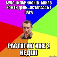 Було 10 пар носкiв , мiняв кожен день...осталаась 1 пара растягую уже 2 недiлi