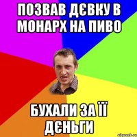 позвав дєвку в Монарх на пиво бухали за її дєньги