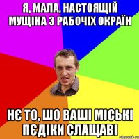 Я, мала, настоящій мущіна з рабочіх окраїн нє то, шо ваші міські пєдіки слащаві