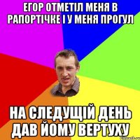 ЕГОР ОТМЕТІЛ МЕНЯ В РАПОРТІЧКЕ І У МЕНЯ ПРОГУЛ НА СЛЕДУЩІЙ ДЕНЬ ДАВ ЙОМУ ВЕРТУХУ