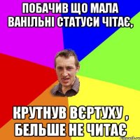 ПОБАЧИВ ЩО МАЛА ВАНІЛЬНІ СТАТУСИ ЧІТАЄ, КРУТНУВ ВЄРТУХУ , БЕЛЬШЕ НЕ ЧИТАЄ