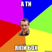 а ти якій бох