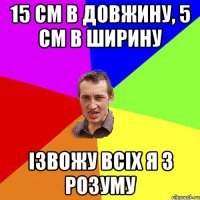 15 см в довжину, 5 см в ширину ізвожу всіх я з розуму