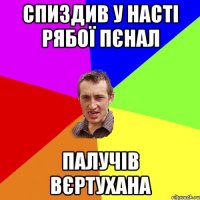 СПИЗДИВ У НАСТІ РЯБОЇ ПЄНАЛ ПАЛУЧІВ ВЄРТУХАНА