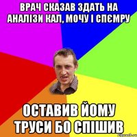 врач сказав здать на аналізи кал, мочу і спємру оставив йому труси бо спішив